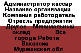 Администратор-кассир › Название организации ­ Компания-работодатель › Отрасль предприятия ­ Другое › Минимальный оклад ­ 15 000 - Все города Работа » Вакансии   . Мурманская обл.,Полярные Зори г.